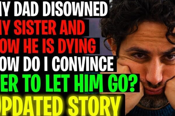 My dad disowned my sister and he is dying